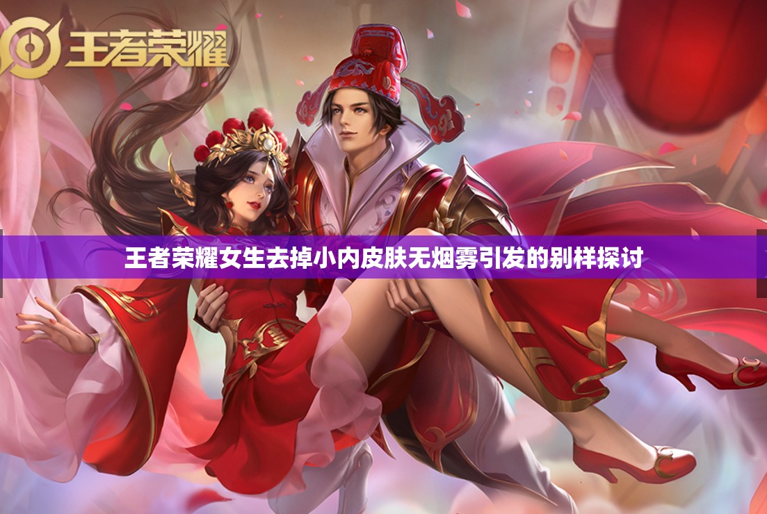 王者荣耀女角色去掉小内无爱心轮滑网探讨网络内容规范与健康网络环境——以王者荣耀女角色等关键词为例-第2张图片