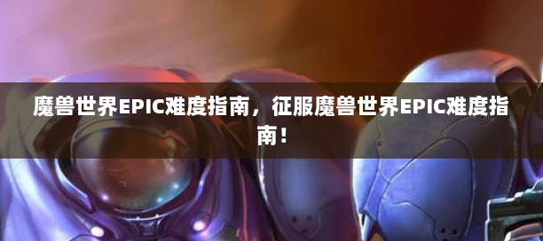 魔兽世界要塞攻略大全魔兽世界，要塞攻略详解-第2张图片