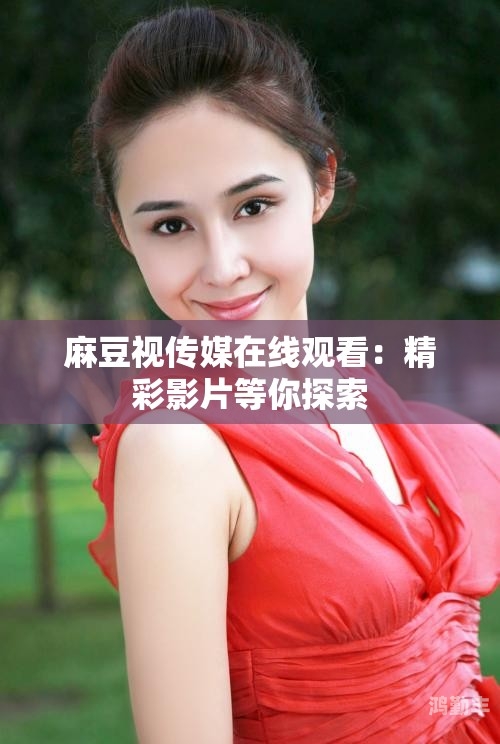 麻豆传煤入口免费进入2023在线探索2023年麻豆传煤的免费入口-第2张图片